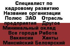 Специалист по кадровому развитию › Название организации ­ Полюс, ЗАО › Отрасль предприятия ­ Другое › Минимальный оклад ­ 1 - Все города Работа » Вакансии   . Ханты-Мансийский,Белоярский г.